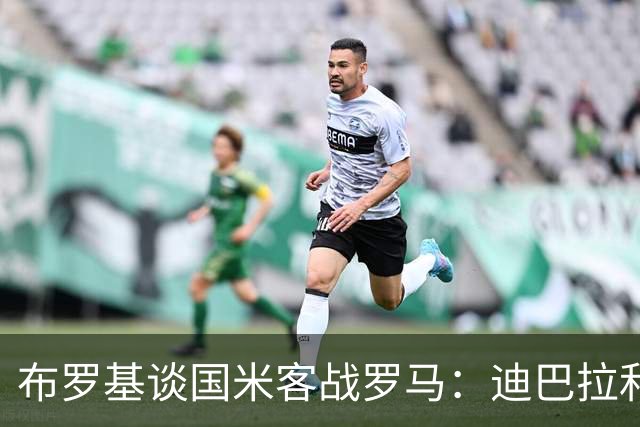 布罗基谈国米客战罗马：迪巴拉和马库斯·图拉姆将成为关键人物